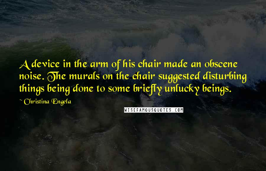 Christina Engela Quotes: A device in the arm of his chair made an obscene noise. The murals on the chair suggested disturbing things being done to some briefly unlucky beings.