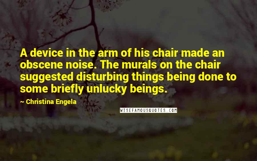 Christina Engela Quotes: A device in the arm of his chair made an obscene noise. The murals on the chair suggested disturbing things being done to some briefly unlucky beings.