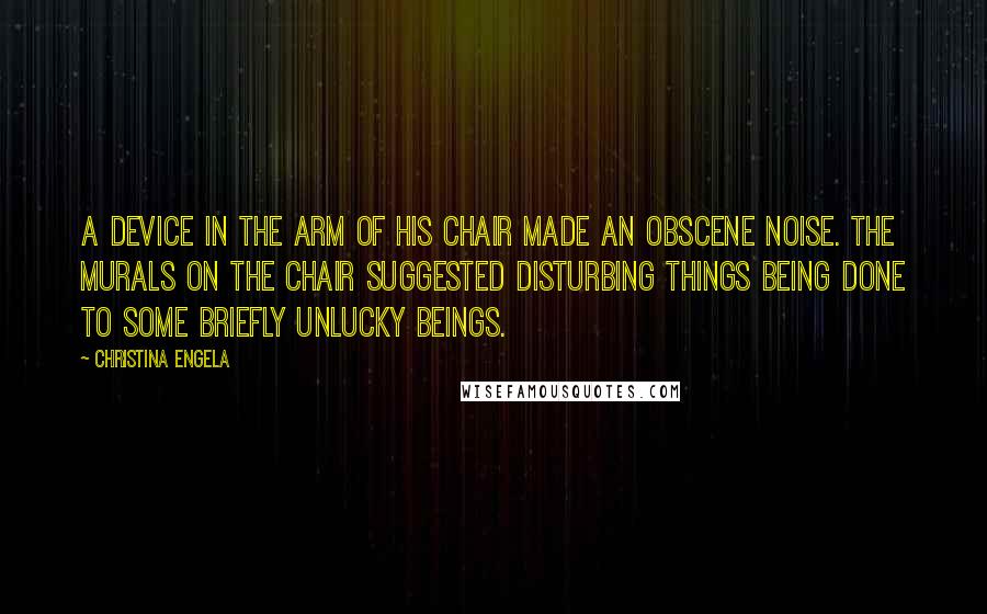 Christina Engela Quotes: A device in the arm of his chair made an obscene noise. The murals on the chair suggested disturbing things being done to some briefly unlucky beings.