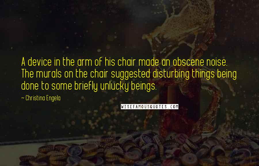 Christina Engela Quotes: A device in the arm of his chair made an obscene noise. The murals on the chair suggested disturbing things being done to some briefly unlucky beings.