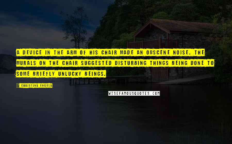 Christina Engela Quotes: A device in the arm of his chair made an obscene noise. The murals on the chair suggested disturbing things being done to some briefly unlucky beings.