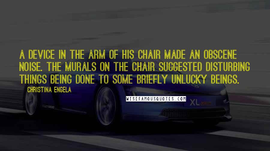 Christina Engela Quotes: A device in the arm of his chair made an obscene noise. The murals on the chair suggested disturbing things being done to some briefly unlucky beings.