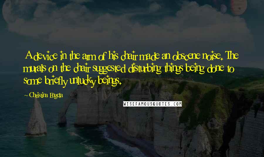 Christina Engela Quotes: A device in the arm of his chair made an obscene noise. The murals on the chair suggested disturbing things being done to some briefly unlucky beings.