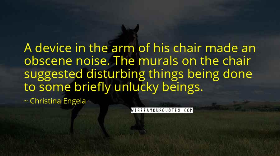 Christina Engela Quotes: A device in the arm of his chair made an obscene noise. The murals on the chair suggested disturbing things being done to some briefly unlucky beings.