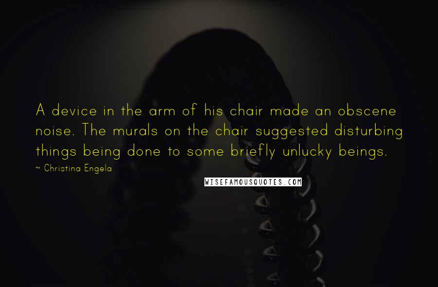 Christina Engela Quotes: A device in the arm of his chair made an obscene noise. The murals on the chair suggested disturbing things being done to some briefly unlucky beings.