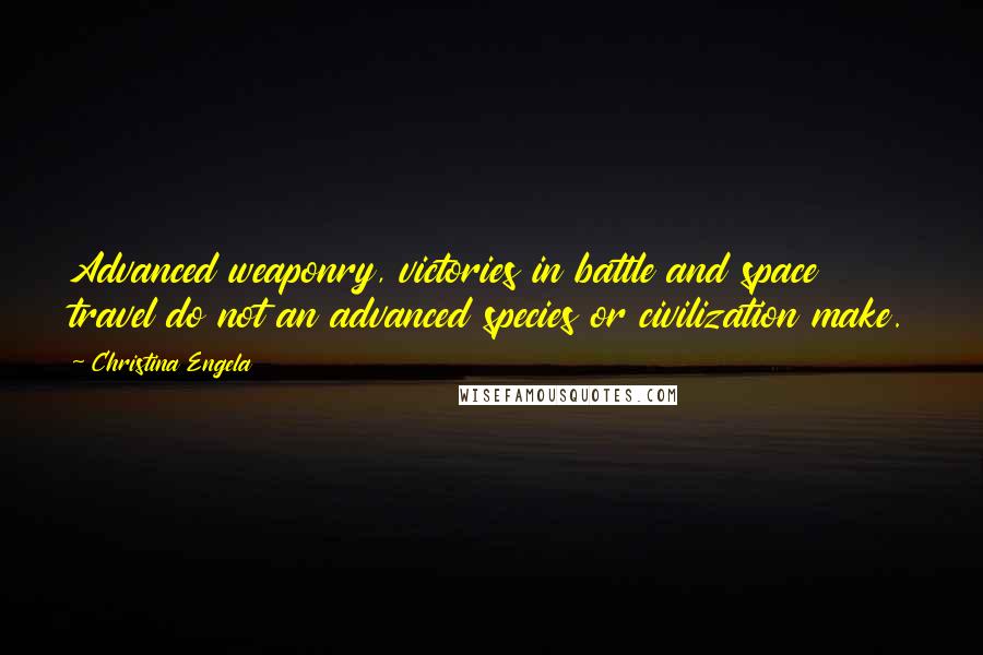 Christina Engela Quotes: Advanced weaponry, victories in battle and space travel do not an advanced species or civilization make.