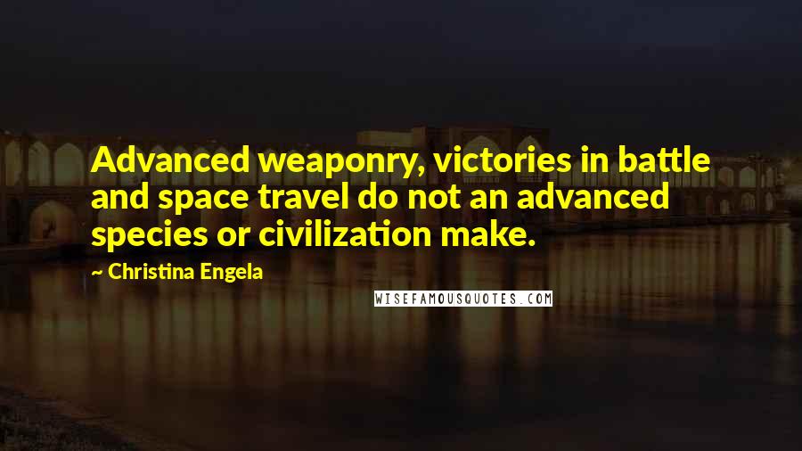 Christina Engela Quotes: Advanced weaponry, victories in battle and space travel do not an advanced species or civilization make.