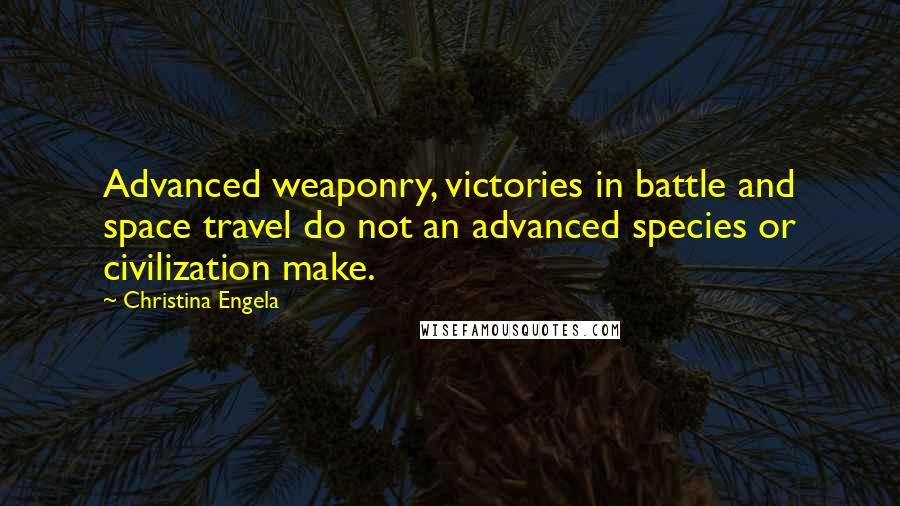 Christina Engela Quotes: Advanced weaponry, victories in battle and space travel do not an advanced species or civilization make.