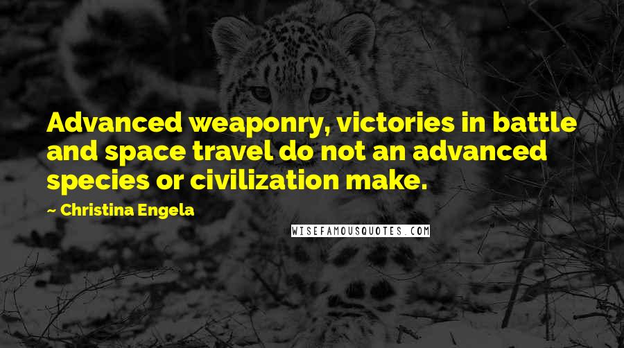 Christina Engela Quotes: Advanced weaponry, victories in battle and space travel do not an advanced species or civilization make.
