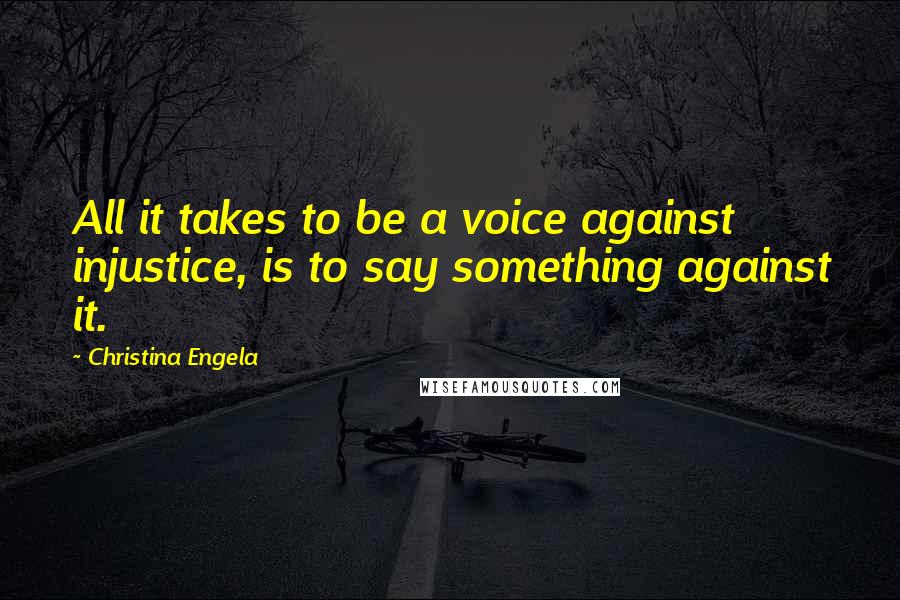 Christina Engela Quotes: All it takes to be a voice against injustice, is to say something against it.