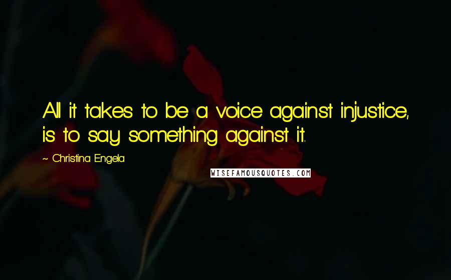 Christina Engela Quotes: All it takes to be a voice against injustice, is to say something against it.