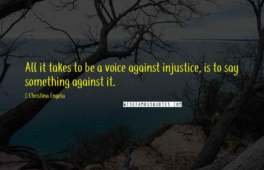 Christina Engela Quotes: All it takes to be a voice against injustice, is to say something against it.