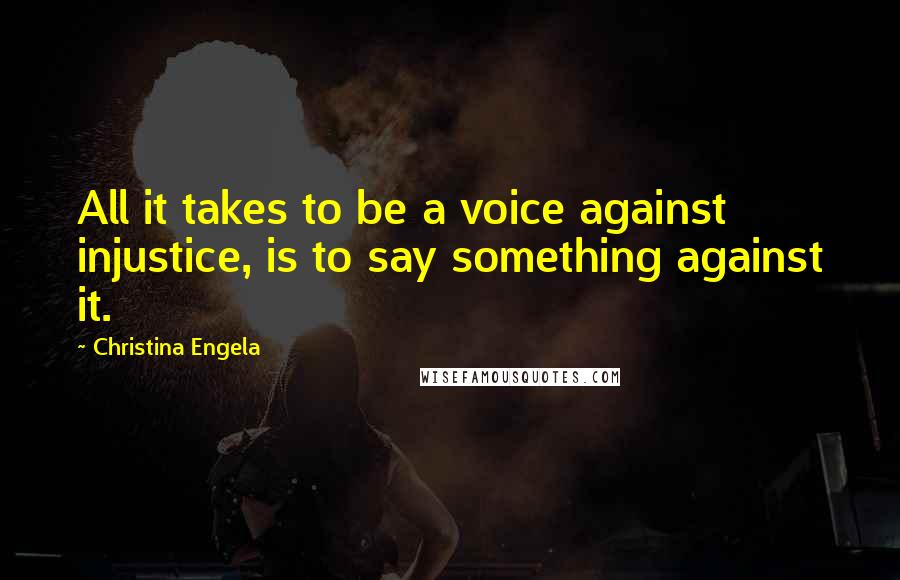 Christina Engela Quotes: All it takes to be a voice against injustice, is to say something against it.