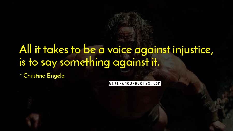 Christina Engela Quotes: All it takes to be a voice against injustice, is to say something against it.