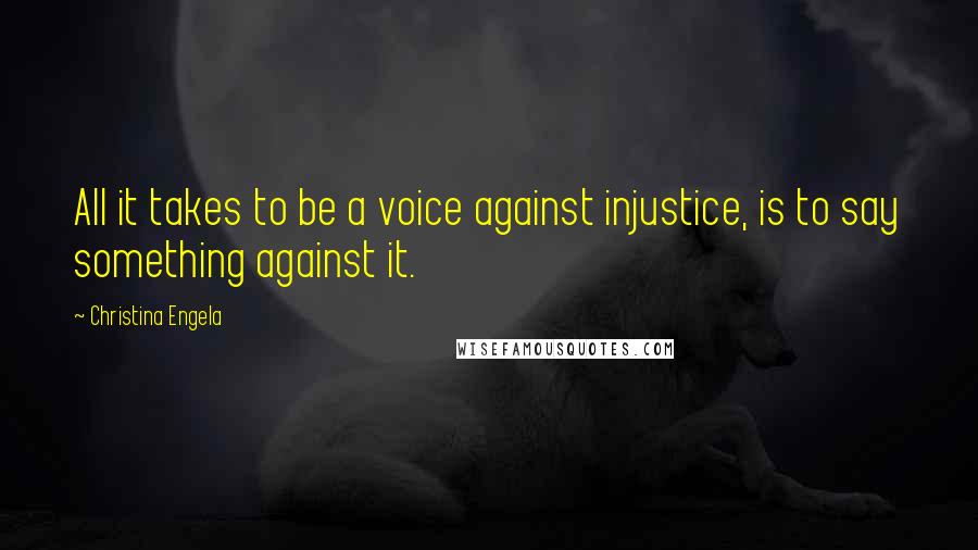 Christina Engela Quotes: All it takes to be a voice against injustice, is to say something against it.