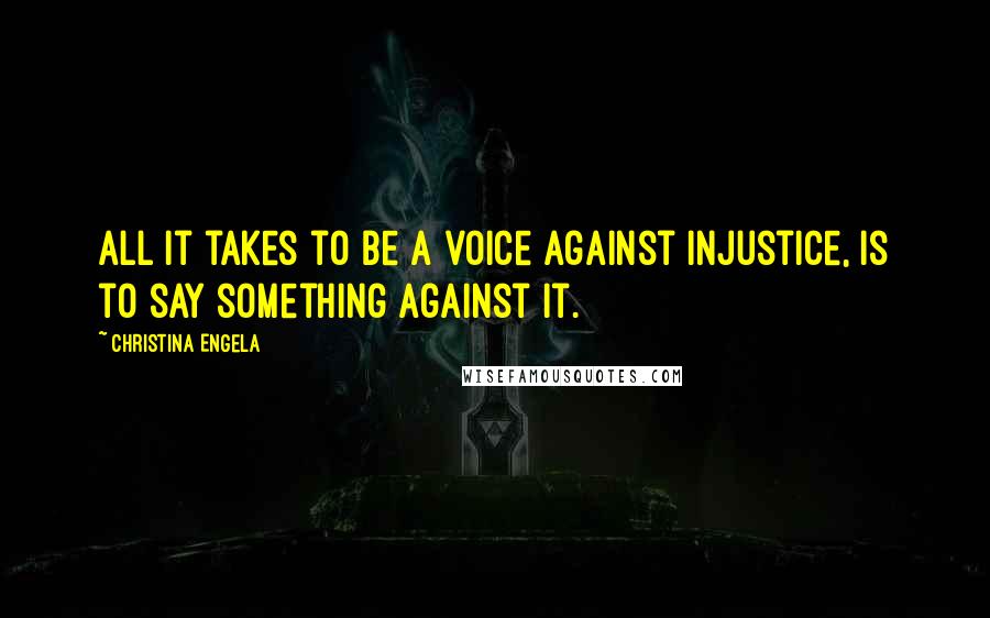 Christina Engela Quotes: All it takes to be a voice against injustice, is to say something against it.