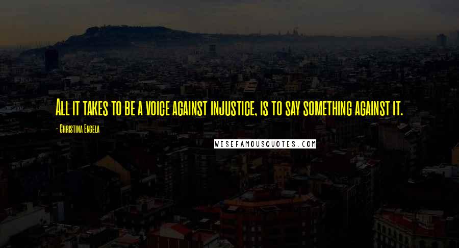 Christina Engela Quotes: All it takes to be a voice against injustice, is to say something against it.