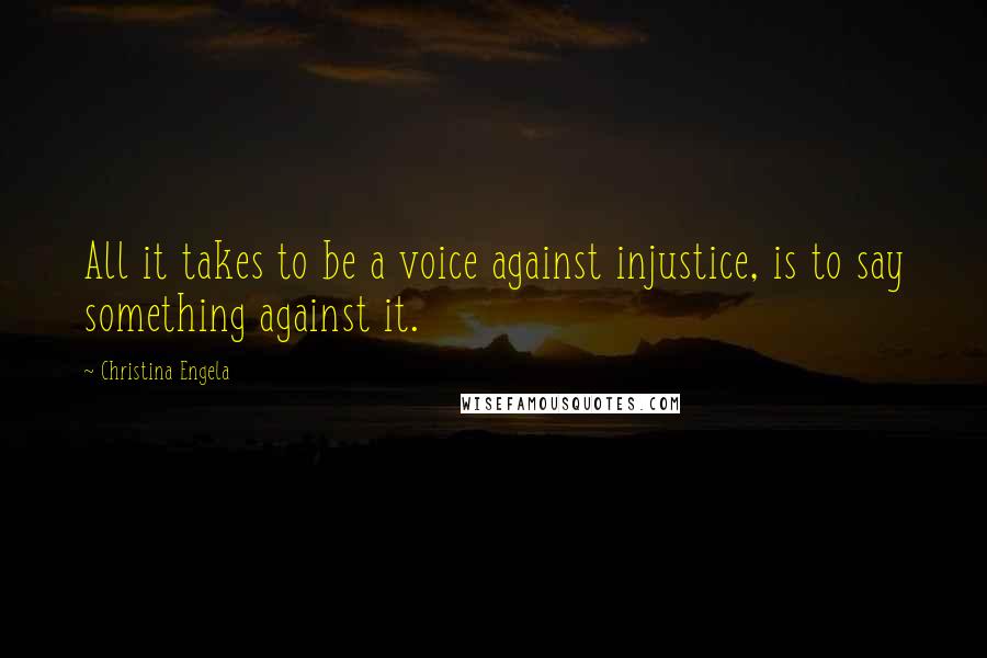 Christina Engela Quotes: All it takes to be a voice against injustice, is to say something against it.