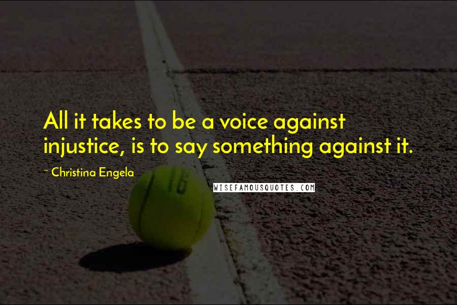 Christina Engela Quotes: All it takes to be a voice against injustice, is to say something against it.