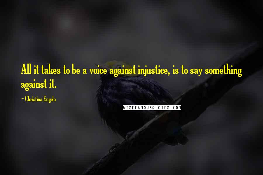 Christina Engela Quotes: All it takes to be a voice against injustice, is to say something against it.