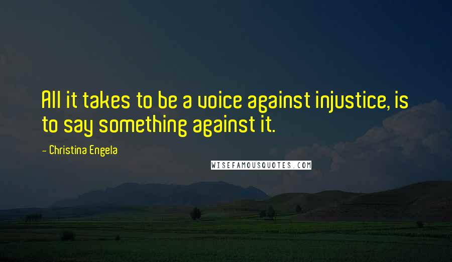 Christina Engela Quotes: All it takes to be a voice against injustice, is to say something against it.