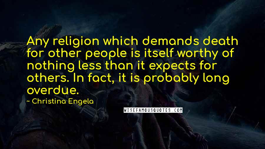 Christina Engela Quotes: Any religion which demands death for other people is itself worthy of nothing less than it expects for others. In fact, it is probably long overdue.