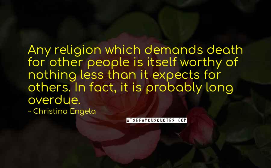 Christina Engela Quotes: Any religion which demands death for other people is itself worthy of nothing less than it expects for others. In fact, it is probably long overdue.