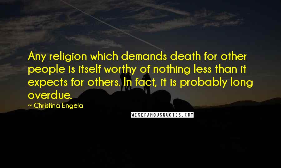 Christina Engela Quotes: Any religion which demands death for other people is itself worthy of nothing less than it expects for others. In fact, it is probably long overdue.