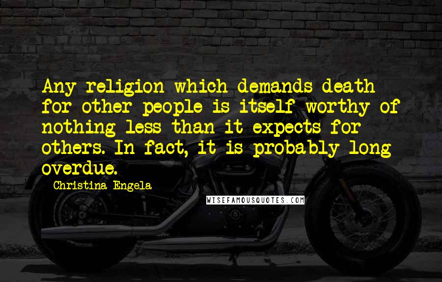 Christina Engela Quotes: Any religion which demands death for other people is itself worthy of nothing less than it expects for others. In fact, it is probably long overdue.