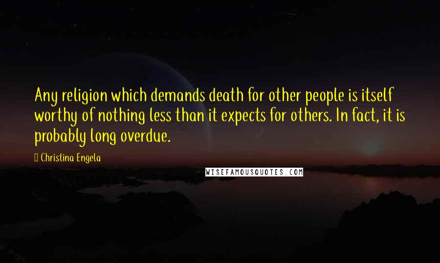 Christina Engela Quotes: Any religion which demands death for other people is itself worthy of nothing less than it expects for others. In fact, it is probably long overdue.