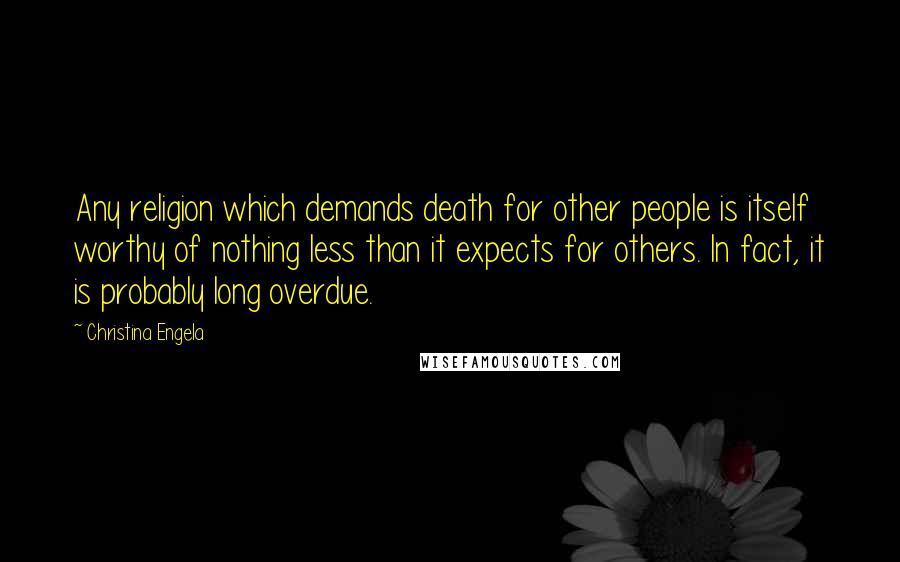 Christina Engela Quotes: Any religion which demands death for other people is itself worthy of nothing less than it expects for others. In fact, it is probably long overdue.