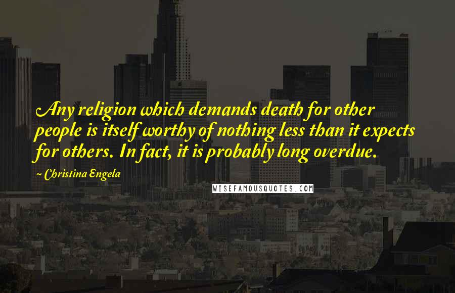 Christina Engela Quotes: Any religion which demands death for other people is itself worthy of nothing less than it expects for others. In fact, it is probably long overdue.