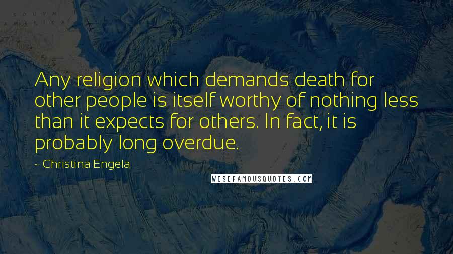 Christina Engela Quotes: Any religion which demands death for other people is itself worthy of nothing less than it expects for others. In fact, it is probably long overdue.