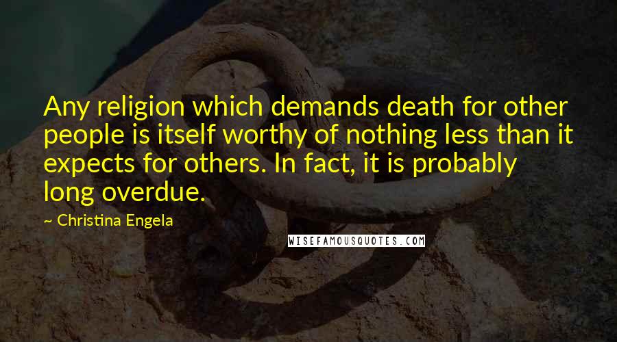 Christina Engela Quotes: Any religion which demands death for other people is itself worthy of nothing less than it expects for others. In fact, it is probably long overdue.