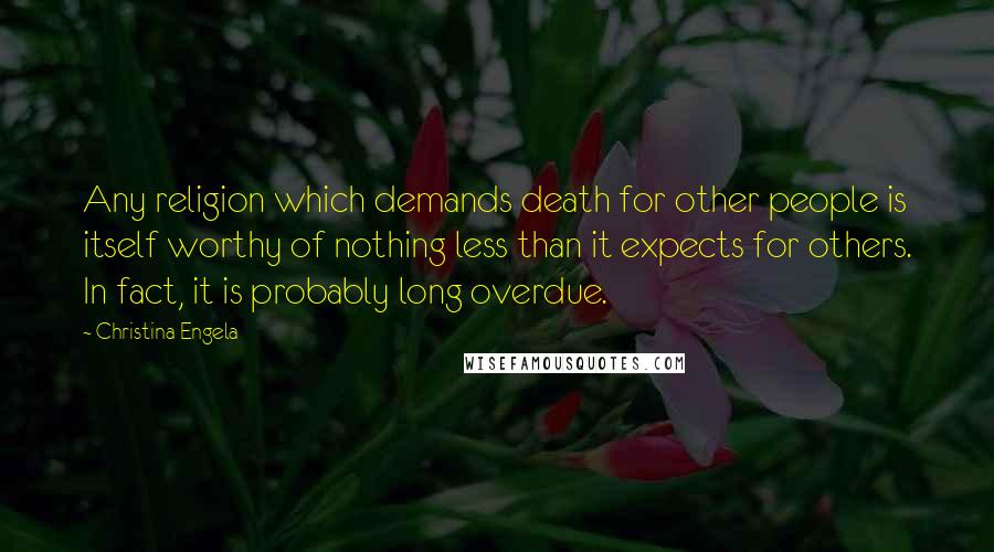 Christina Engela Quotes: Any religion which demands death for other people is itself worthy of nothing less than it expects for others. In fact, it is probably long overdue.