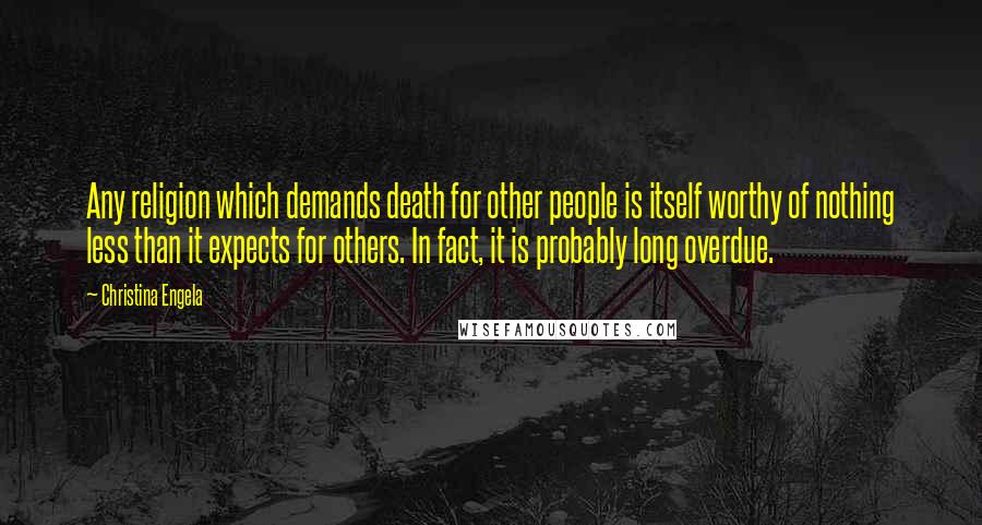 Christina Engela Quotes: Any religion which demands death for other people is itself worthy of nothing less than it expects for others. In fact, it is probably long overdue.