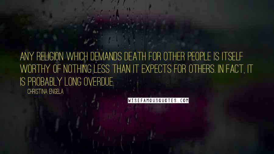 Christina Engela Quotes: Any religion which demands death for other people is itself worthy of nothing less than it expects for others. In fact, it is probably long overdue.