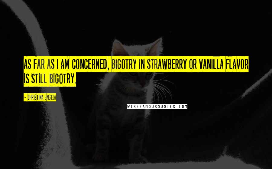 Christina Engela Quotes: As far as I am concerned, bigotry in strawberry or vanilla flavor is still bigotry.