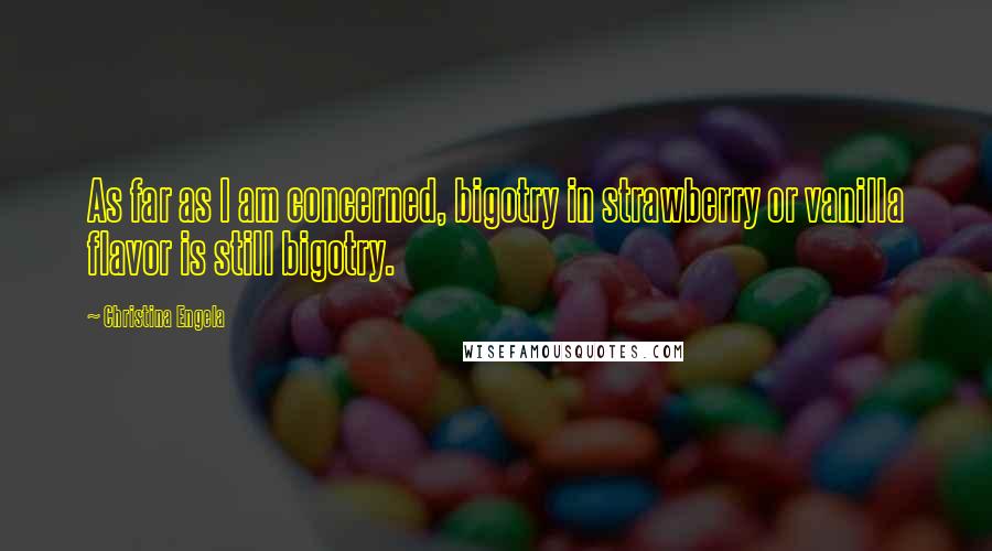 Christina Engela Quotes: As far as I am concerned, bigotry in strawberry or vanilla flavor is still bigotry.