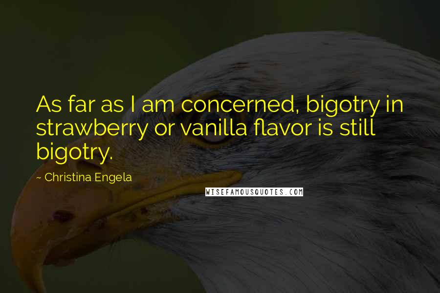 Christina Engela Quotes: As far as I am concerned, bigotry in strawberry or vanilla flavor is still bigotry.