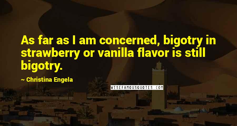 Christina Engela Quotes: As far as I am concerned, bigotry in strawberry or vanilla flavor is still bigotry.