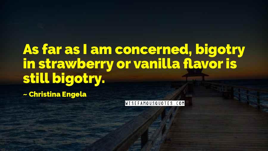 Christina Engela Quotes: As far as I am concerned, bigotry in strawberry or vanilla flavor is still bigotry.