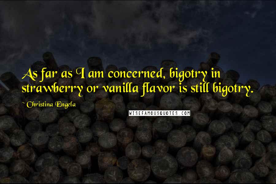 Christina Engela Quotes: As far as I am concerned, bigotry in strawberry or vanilla flavor is still bigotry.