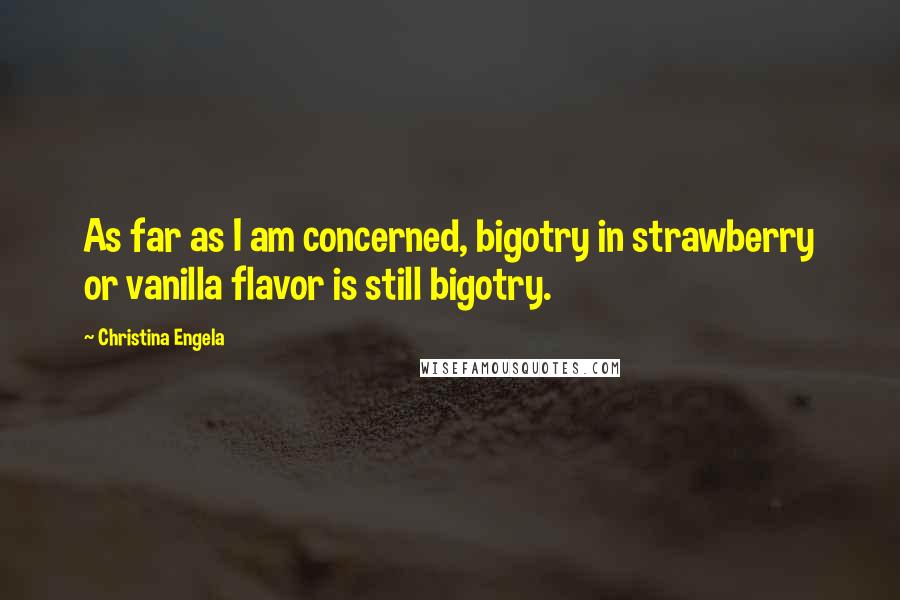 Christina Engela Quotes: As far as I am concerned, bigotry in strawberry or vanilla flavor is still bigotry.