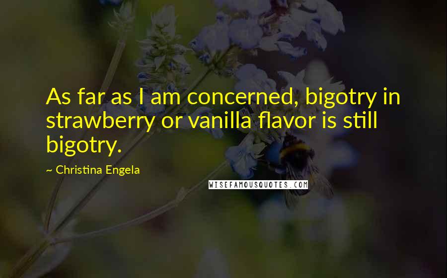 Christina Engela Quotes: As far as I am concerned, bigotry in strawberry or vanilla flavor is still bigotry.