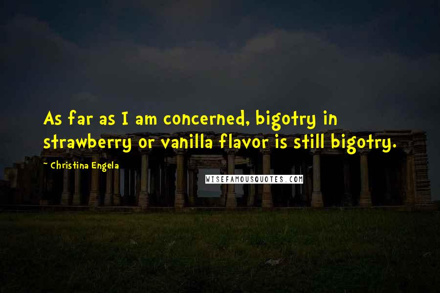 Christina Engela Quotes: As far as I am concerned, bigotry in strawberry or vanilla flavor is still bigotry.