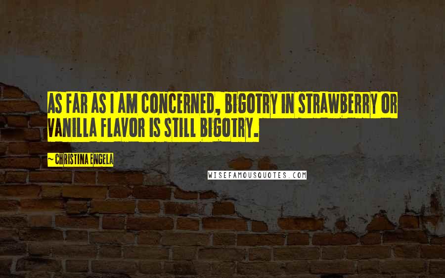 Christina Engela Quotes: As far as I am concerned, bigotry in strawberry or vanilla flavor is still bigotry.