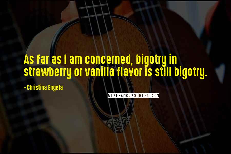 Christina Engela Quotes: As far as I am concerned, bigotry in strawberry or vanilla flavor is still bigotry.