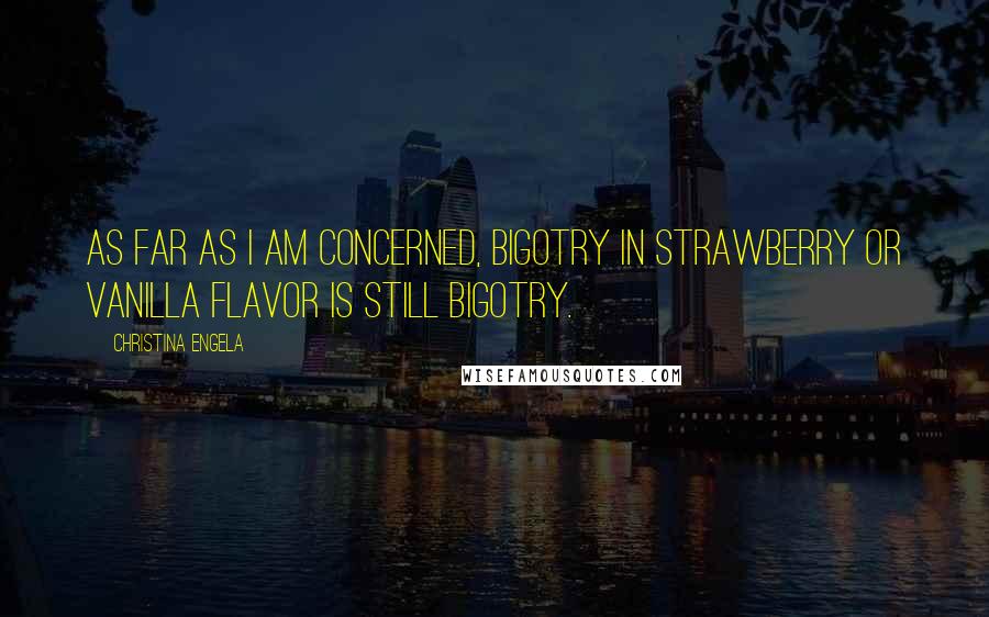 Christina Engela Quotes: As far as I am concerned, bigotry in strawberry or vanilla flavor is still bigotry.