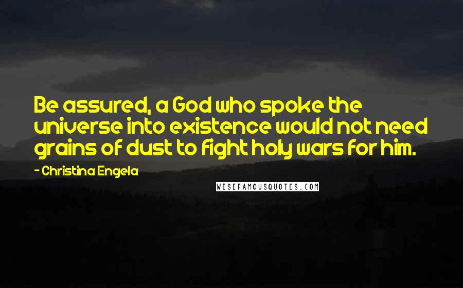 Christina Engela Quotes: Be assured, a God who spoke the universe into existence would not need grains of dust to fight holy wars for him.